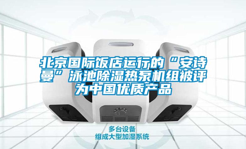 北京國際飯店運行的“安詩曼”泳池除濕熱泵機組被評為中國優質產品