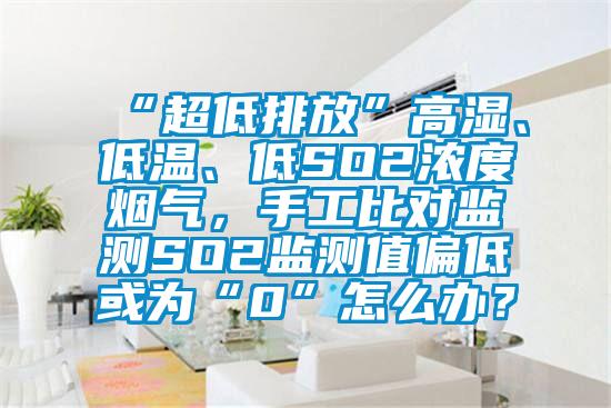 “超低排放”高濕、低溫、低SO2濃度煙氣，手工比對監測SO2監測值偏低或為“0”怎么辦？