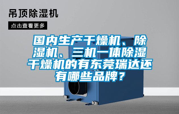 國內生產干燥機、除濕機、三機一體除濕干燥機的有東莞瑞達還有哪些品牌？