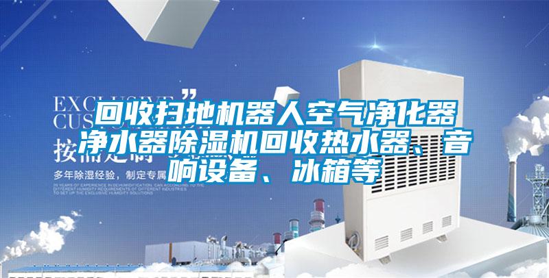 回收掃地機器人空氣凈化器凈水器除濕機回收熱水器、音響設備、冰箱等