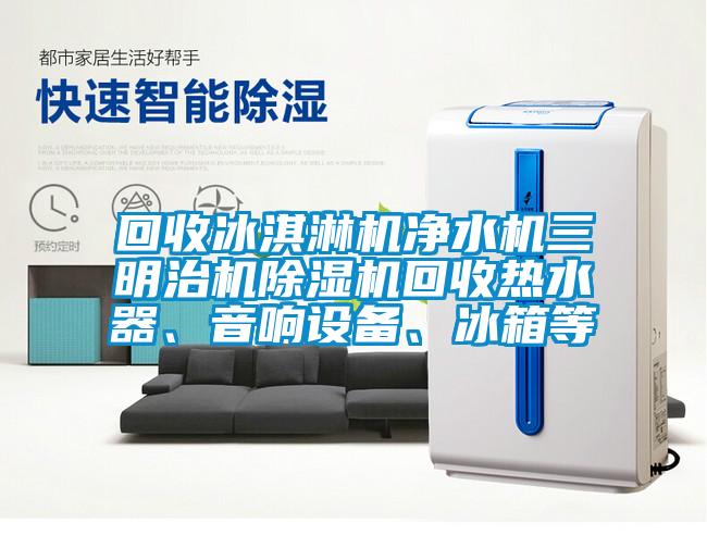 回收冰淇淋機凈水機三明治機除濕機回收熱水器、音響設備、冰箱等