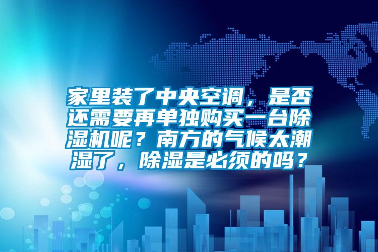 家里裝了中央空調，是否還需要再單獨購買一臺除濕機呢？南方的氣候太潮濕了，除濕是必須的嗎？